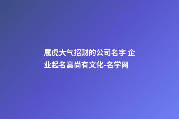 属虎大气招财的公司名字 企业起名高尚有文化-名学网-第1张-公司起名-玄机派
